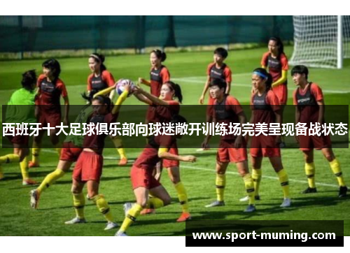 西班牙十大足球俱乐部向球迷敞开训练场完美呈现备战状态